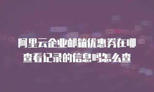 阿里云企业邮箱优惠券在哪查看记录的信息吗怎么查