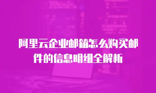 阿里云企业邮箱怎么购买邮件的信息明细全解析