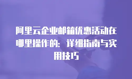 阿里云企业邮箱优惠活动在哪里操作的：详细指南与实用技巧
