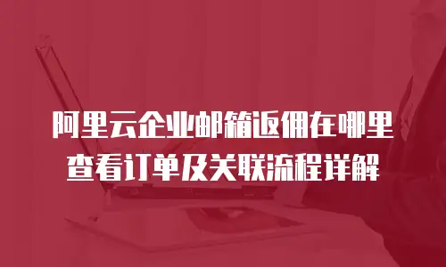 阿里云企业邮箱返佣在哪里查看订单及关联流程详解