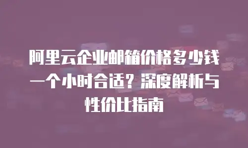 阿里云企业邮箱价格多少钱一个小时合适？深度解析与性价比指南
