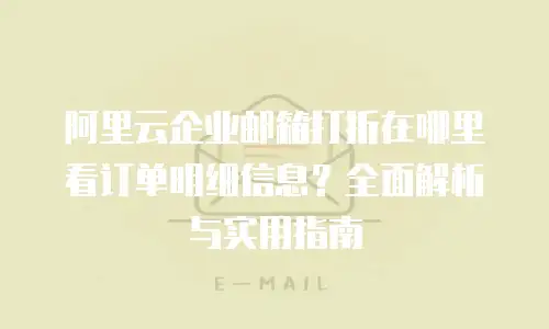 阿里云企业邮箱打折在哪里看订单明细信息？全面解析与实用指南