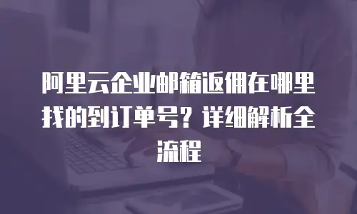 阿里云企业邮箱返佣在哪里找的到订单号？详细解析全流程