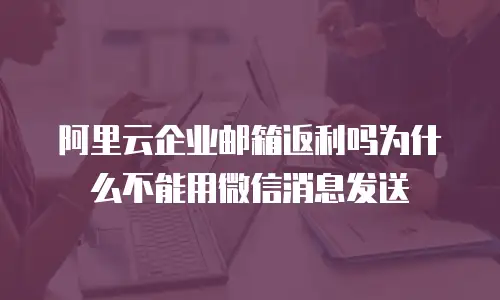 阿里云企业邮箱返利吗为什么不能用微信消息发送