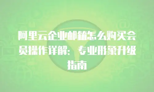 阿里云企业邮箱怎么购买会员操作详解：专业形象升级指南