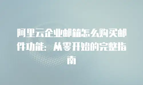 阿里云企业邮箱怎么购买邮件功能:从零开始的完整指南