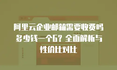 阿里云企业邮箱需要收费吗多少钱一个G？全面解析与性价比对比