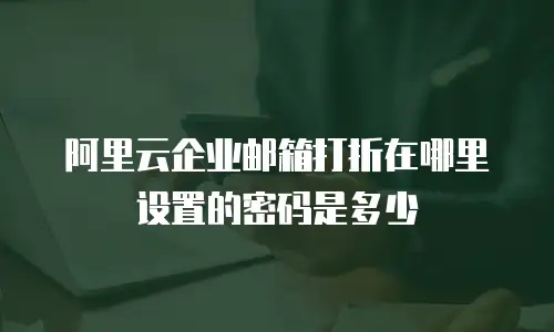 阿里云企业邮箱打折在哪里设置的密码是多少