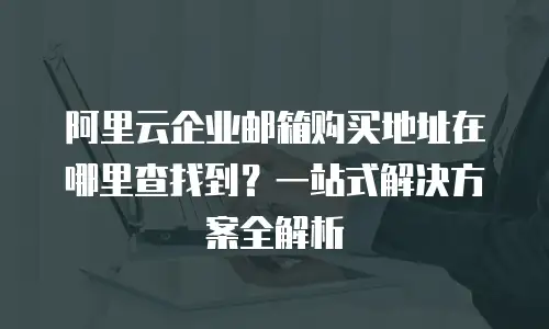 阿里云企业邮箱购买地址在哪里查找到？一站式解决方案全解析