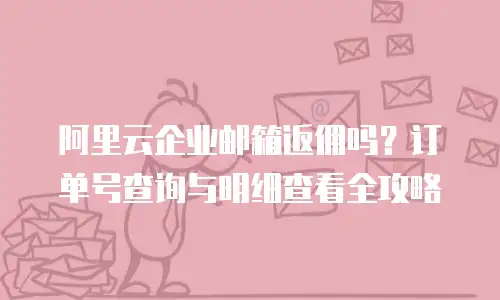 阿里云企业邮箱返佣吗？订单号查询与明细查看全攻略