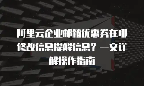 阿里云企业邮箱优惠券在哪修改信息提醒信息？一文详解操作指南