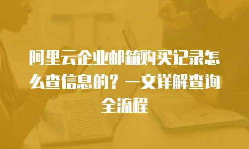 阿里云企业邮箱购买记录怎么查信息的？一文详解查询全流程