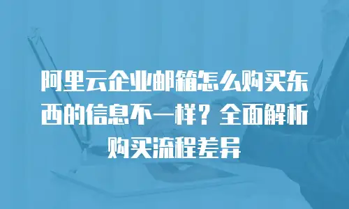阿里云企业邮箱怎么购买东西的信息不一样？全面解析购买流程差异