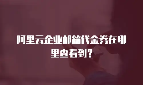 阿里云企业邮箱代金券在哪里查看到？