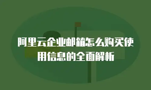 阿里云企业邮箱怎么购买使用信息的全面解析
