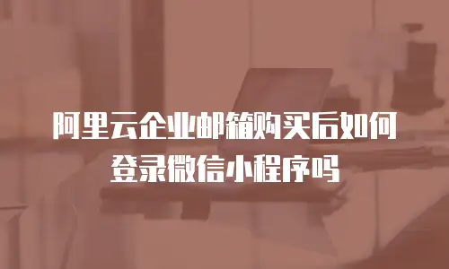 阿里云企业邮箱购买后如何登录微信小程序吗