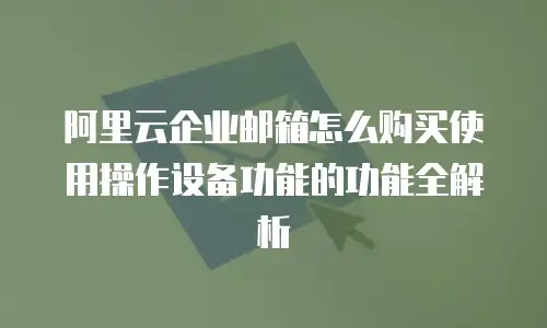 阿里云企业邮箱怎么购买使用操作设备功能的功能全解析