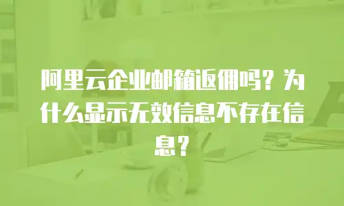 阿里云企业邮箱返佣吗？为什么显示无效信息不存在信息？