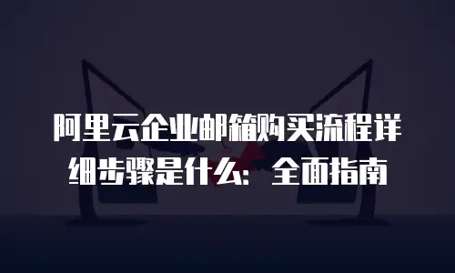 阿里云企业邮箱购买流程详细步骤是什么：全面指南