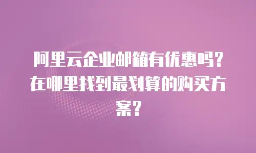 阿里云企业邮箱有优惠吗？在哪里找到最划算的购买方案？