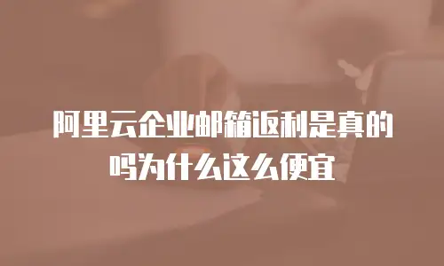 阿里云企业邮箱返利是真的吗为什么这么便宜