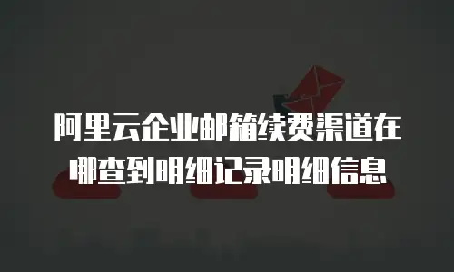 阿里云企业邮箱续费渠道在哪查到明细记录明细信息