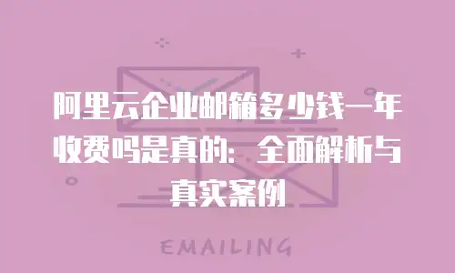阿里云企业邮箱多少钱一年收费吗是真的：全面解析与真实案例