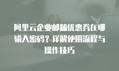 阿里云企业邮箱优惠券在哪输入密码？详解使用流程与操作技巧