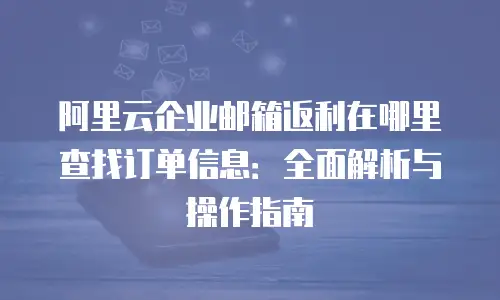 阿里云企业邮箱返利在哪里查找订单信息：全面解析与操作指南