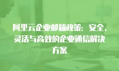阿里云企业邮箱政策：安全、灵活与高效的企业通信解决方案