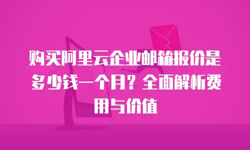 购买阿里云企业邮箱报价是多少钱一个月？全面解析费用与价值
