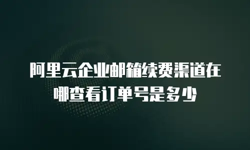 阿里云企业邮箱续费渠道在哪查看订单号是多少