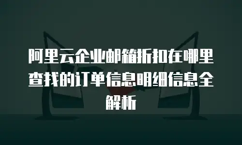 阿里云企业邮箱折扣在哪里查找的订单信息明细信息全解析