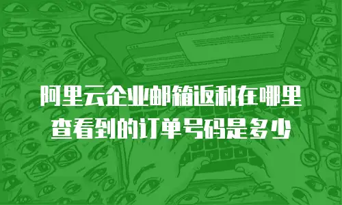 阿里云企业邮箱返利在哪里查看到的订单号码是多少