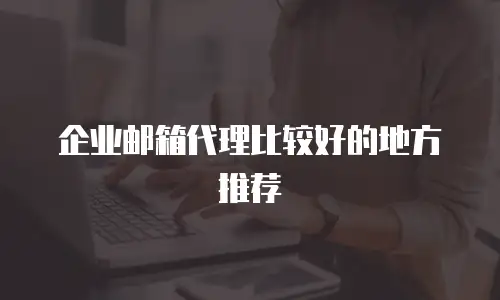 企业邮箱代理比较好的地方推荐