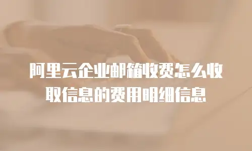 阿里云企业邮箱收费怎么收取信息的费用明细信息