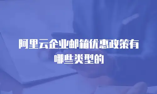 阿里云企业邮箱优惠政策有哪些类型的