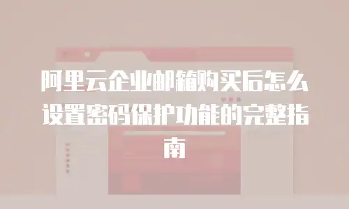 阿里云企业邮箱购买后怎么设置密码保护功能的完整指南
