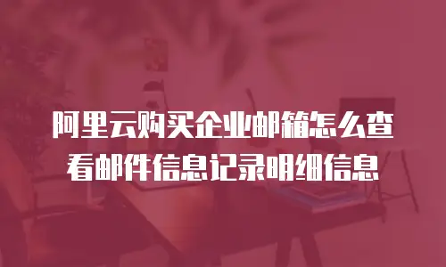 阿里云购买企业邮箱怎么查看邮件信息记录明细信息