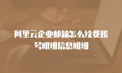 阿里云企业邮箱怎么续费账号明细信息明细