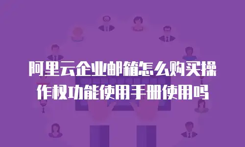阿里云企业邮箱怎么购买操作权功能使用手册使用吗