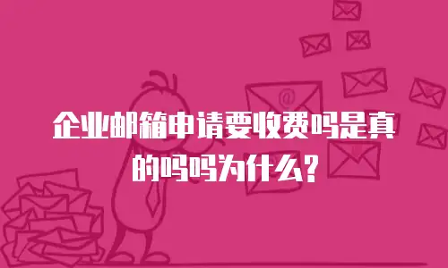企业邮箱申请要收费吗是真的吗吗为什么?