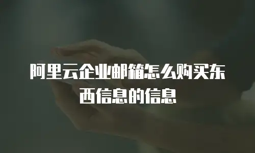 阿里云企业邮箱怎么购买东西信息的信息