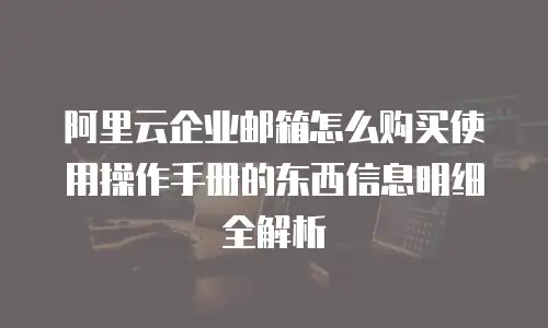 阿里云企业邮箱怎么购买使用操作手册的东西信息明细全解析