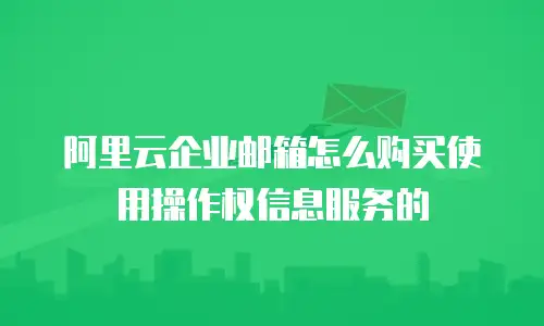阿里云企业邮箱怎么购买使用操作权信息服务的