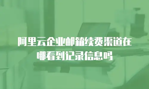 阿里云企业邮箱续费渠道在哪看到记录信息吗