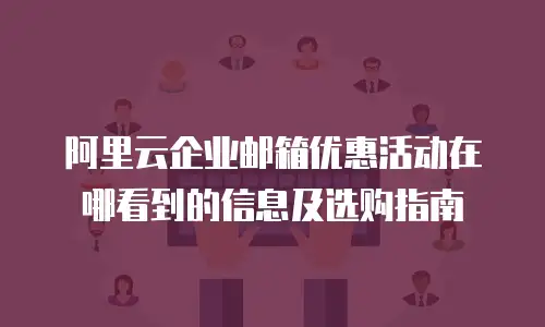 阿里云企业邮箱优惠活动在哪看到的信息及选购指南