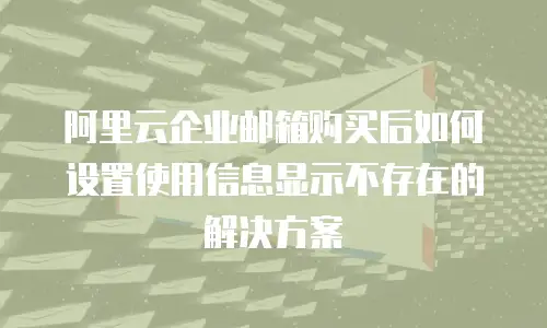 阿里云企业邮箱购买后如何设置使用信息显示不存在的解决方案