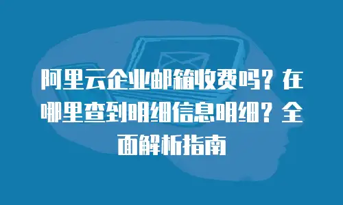 阿里云企业邮箱收费吗？在哪里查到明细信息明细？全面解析指南
