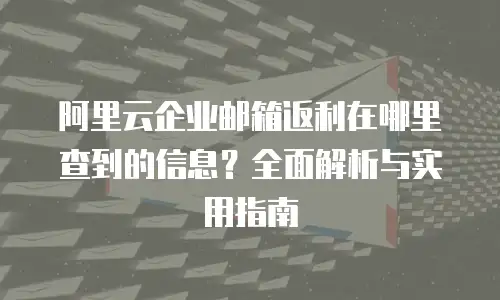 阿里云企业邮箱返利在哪里查到的信息？全面解析与实用指南
